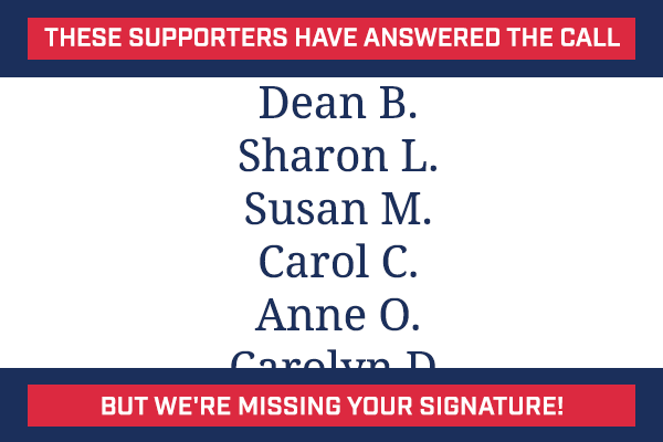 These supporters have answered the call. But we're missing your signature!