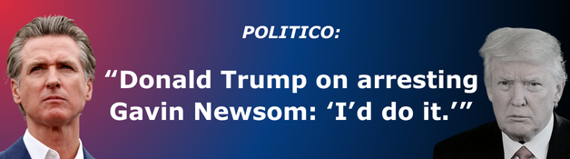 Politico: Donald Trump on arresting Gavin Newsom: ‘I’d do it.’