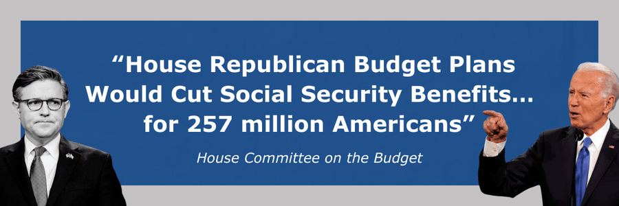 “House Republican Budget Plans Would Cut Social Security Benefits… for 257 million Americans” - House Committee on the Budget