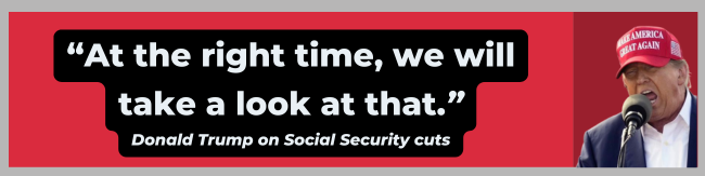 “At the right time, we will take a look at that.” - Donald Trump on Social Security cuts