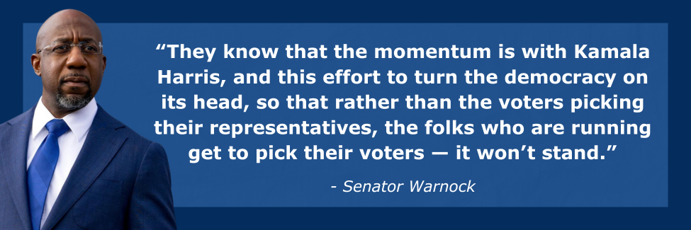 Warnock: They know that the momentum is with Kamala Harris, and this effort to turn the democracy on its head, so that rather than the voters picking their representatives, the folks who are running get to pick their voters — it won’t stand.