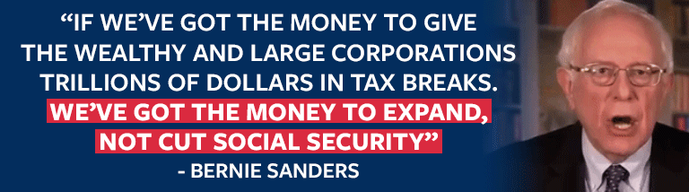 IF WE’VE GOT THE MONEY TO GIVE THE WEALTHY AND LARGE CORPORATIONS TRILLIONS OF DOLLARS IN TAX BREAKS. WE’VE GOT THE MONEY TO EXPAND, NOT CUT SOCIAL SECURITY - BERNIE SANDERS