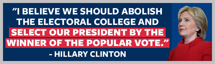 I believe we should abolish the Electoral College and select our President by the winner of the popular vote.  - Hillary Clinton